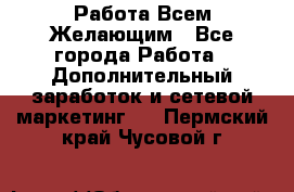 Работа Всем Желающим - Все города Работа » Дополнительный заработок и сетевой маркетинг   . Пермский край,Чусовой г.